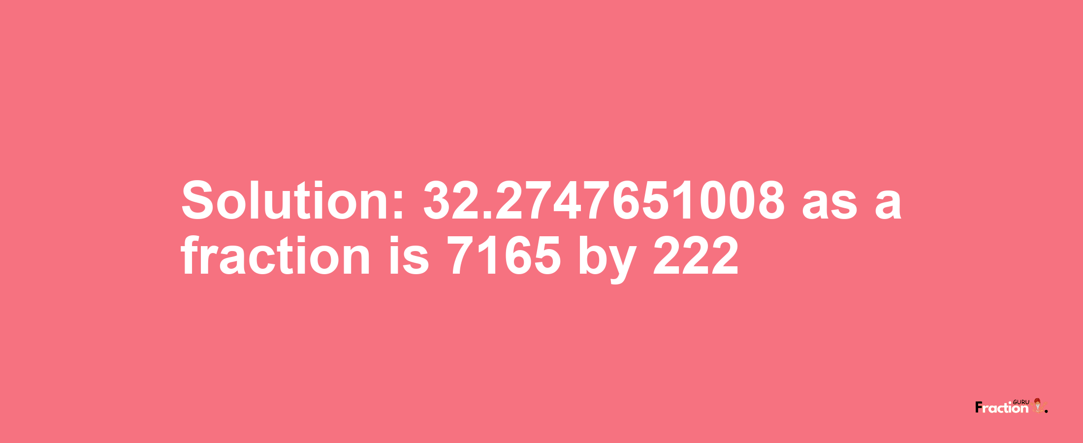 Solution:32.2747651008 as a fraction is 7165/222